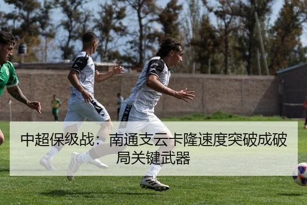 中超保级战：南通支云卡隆速度突破成破局关键武器